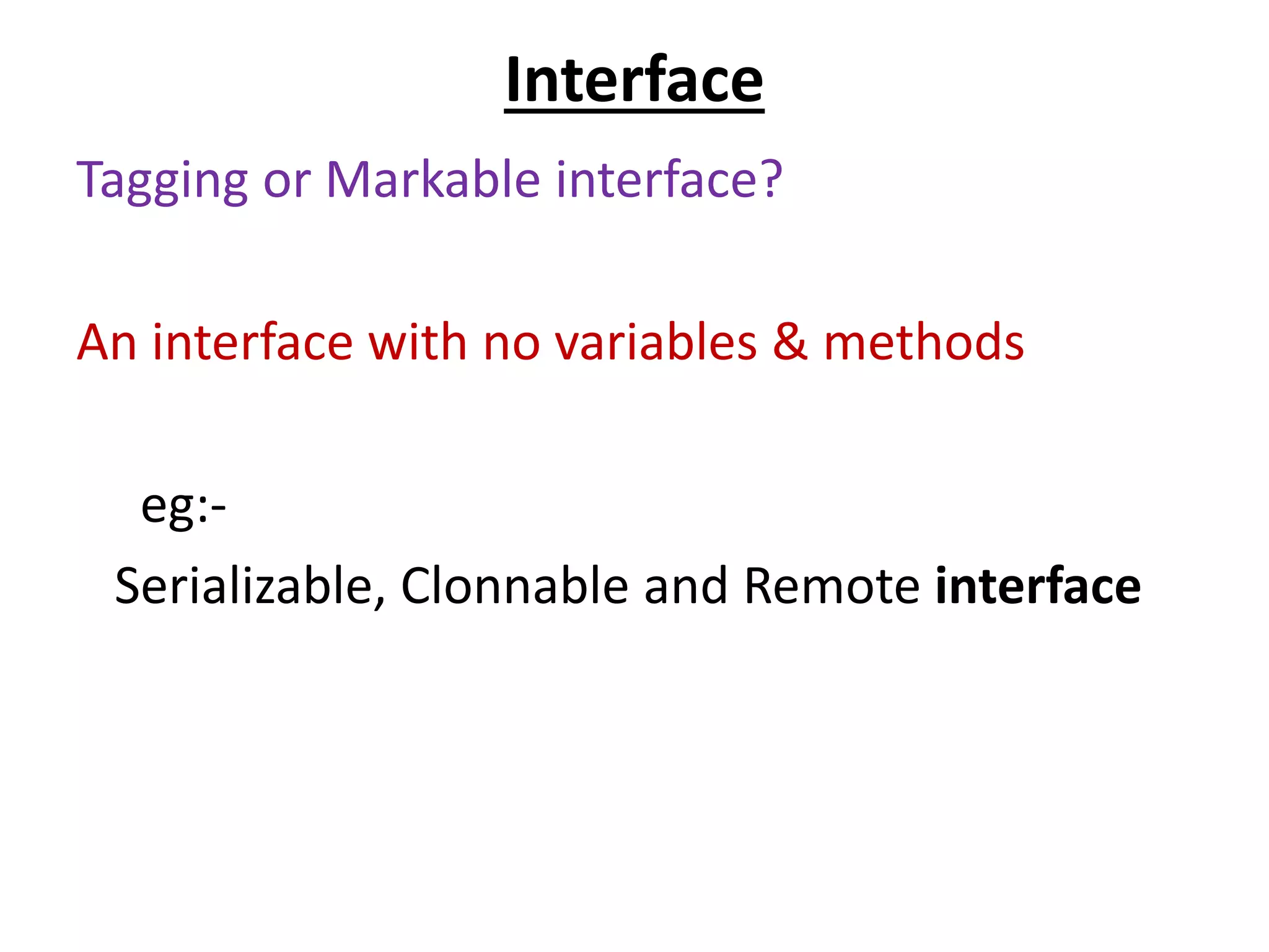 Interface
Tagging or Markable interface?
An interface with no variables & methods
eg:-
Serializable, Clonnable and Remote interface
 
