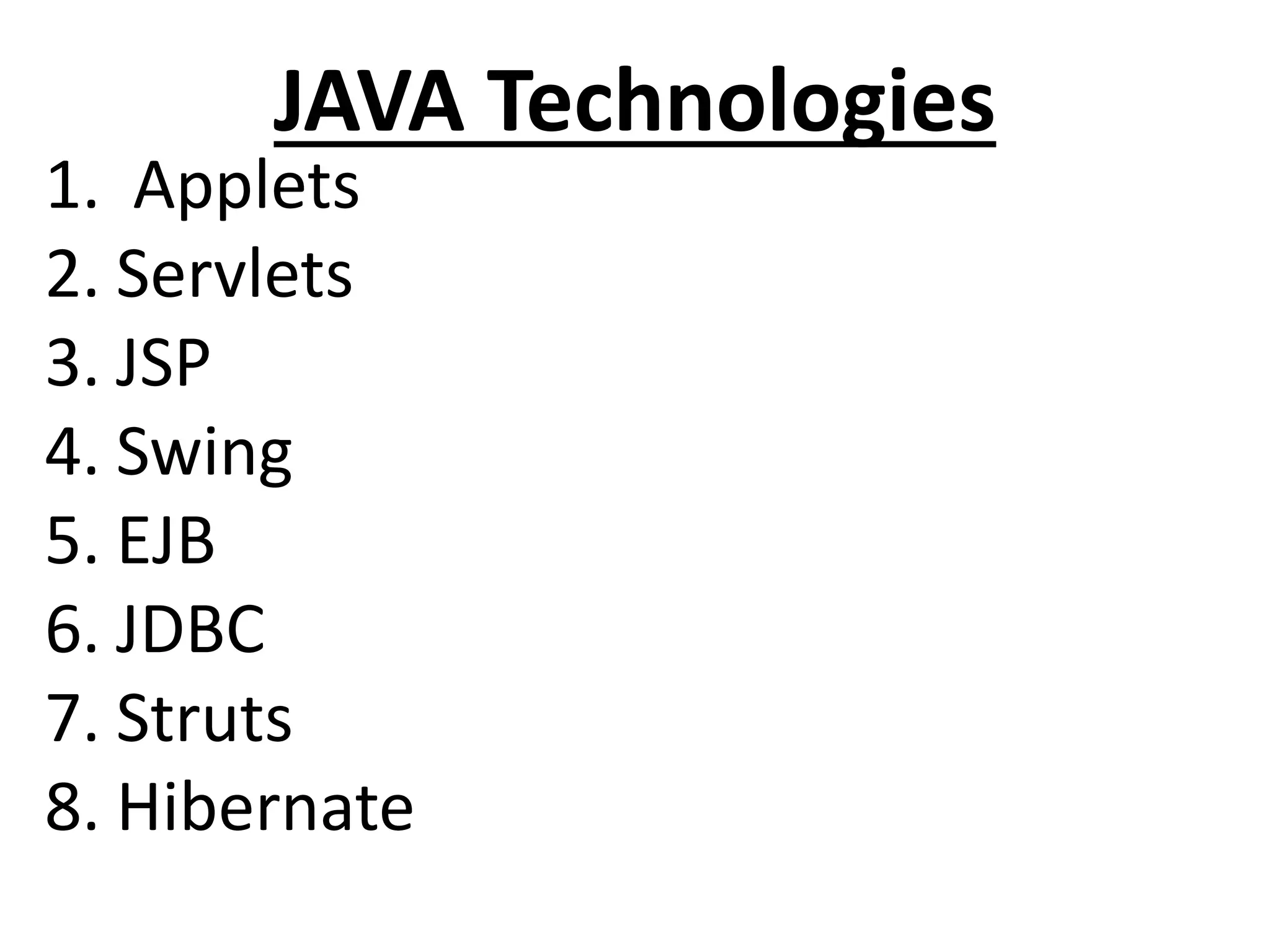 JAVA Technologies
1. Applets
2. Servlets
3. JSP
4. Swing
5. EJB
6. JDBC
7. Struts
8. Hibernate
 
