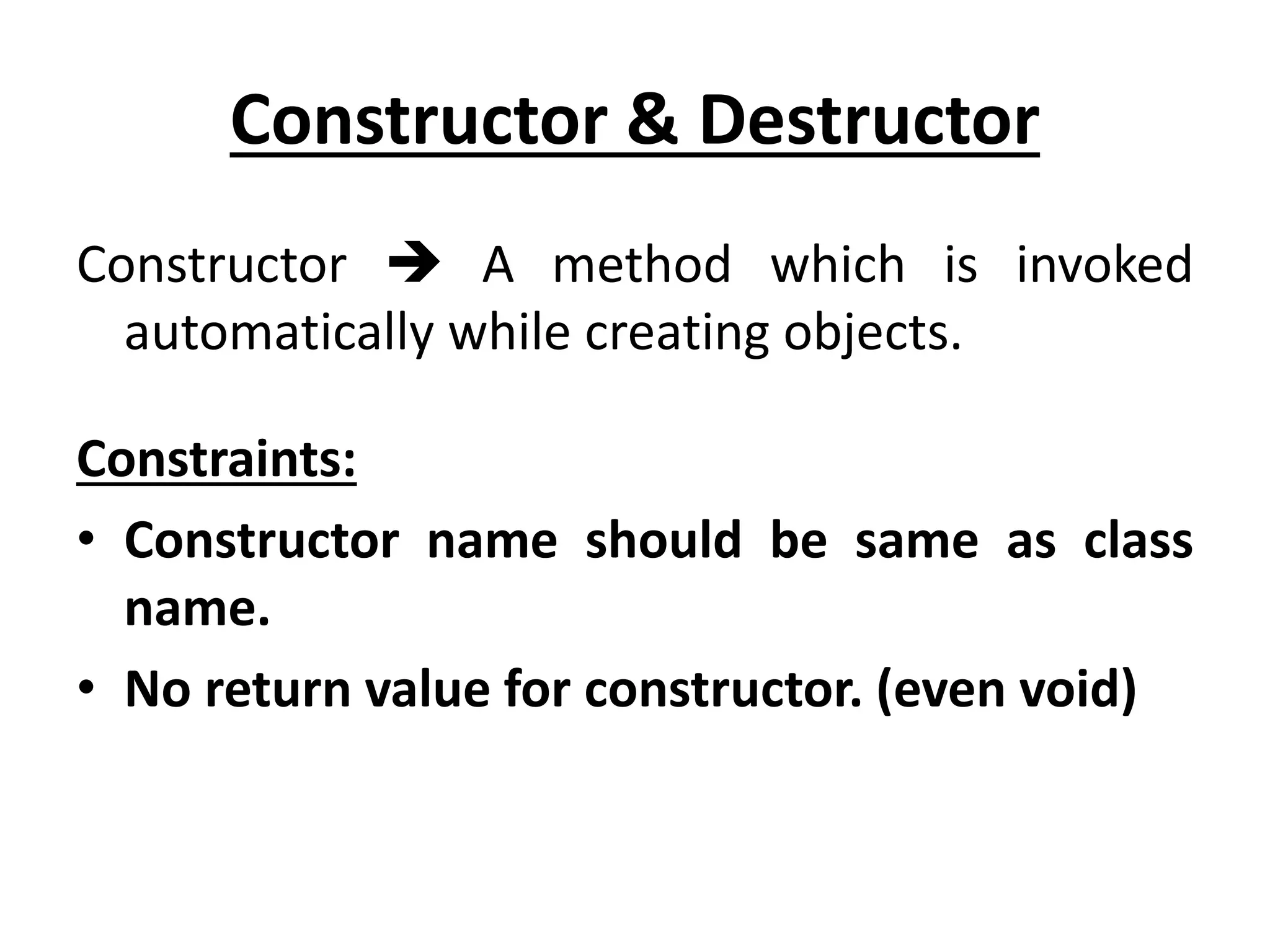 Constructor & Destructor
Constructor  A method which is invoked
automatically while creating objects.
Constraints:
• Constructor name should be same as class
name.
• No return value for constructor. (even void)
 