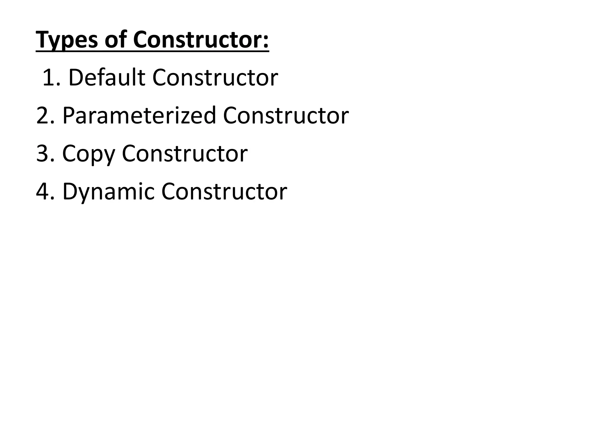 Types of Constructor:
1. Default Constructor
2. Parameterized Constructor
3. Copy Constructor
4. Dynamic Constructor
 