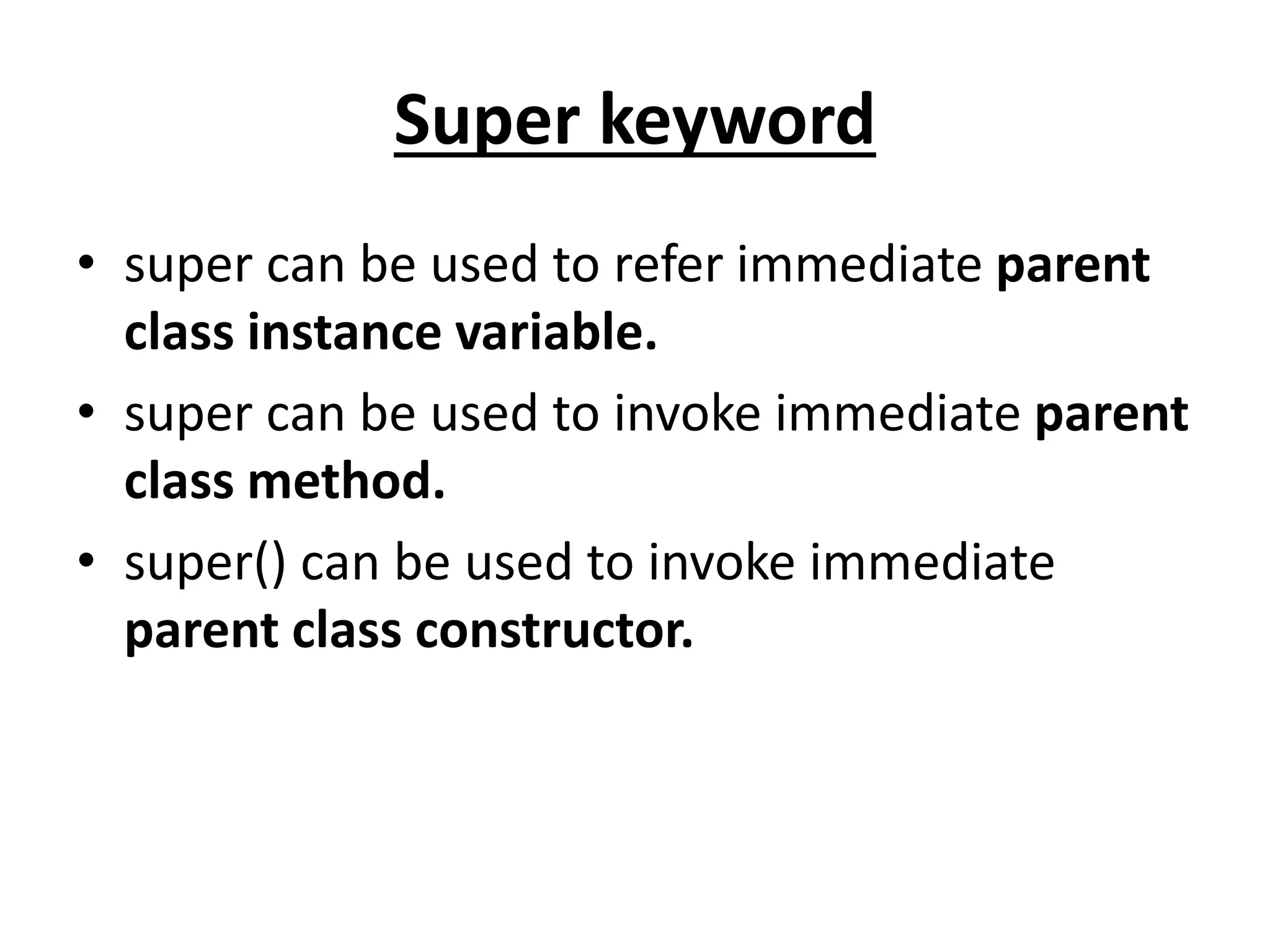 Super keyword
• super can be used to refer immediate parent
class instance variable.
• super can be used to invoke immediate parent
class method.
• super() can be used to invoke immediate
parent class constructor.
 