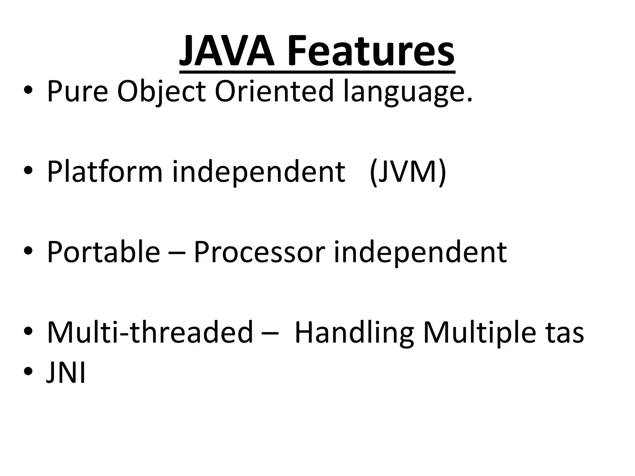 JAVA Features
• Pure Object Oriented language.
• Platform independent (JVM)
• Portable – Processor independent
• Multi-threaded – Handling Multiple tas
• JNI
 