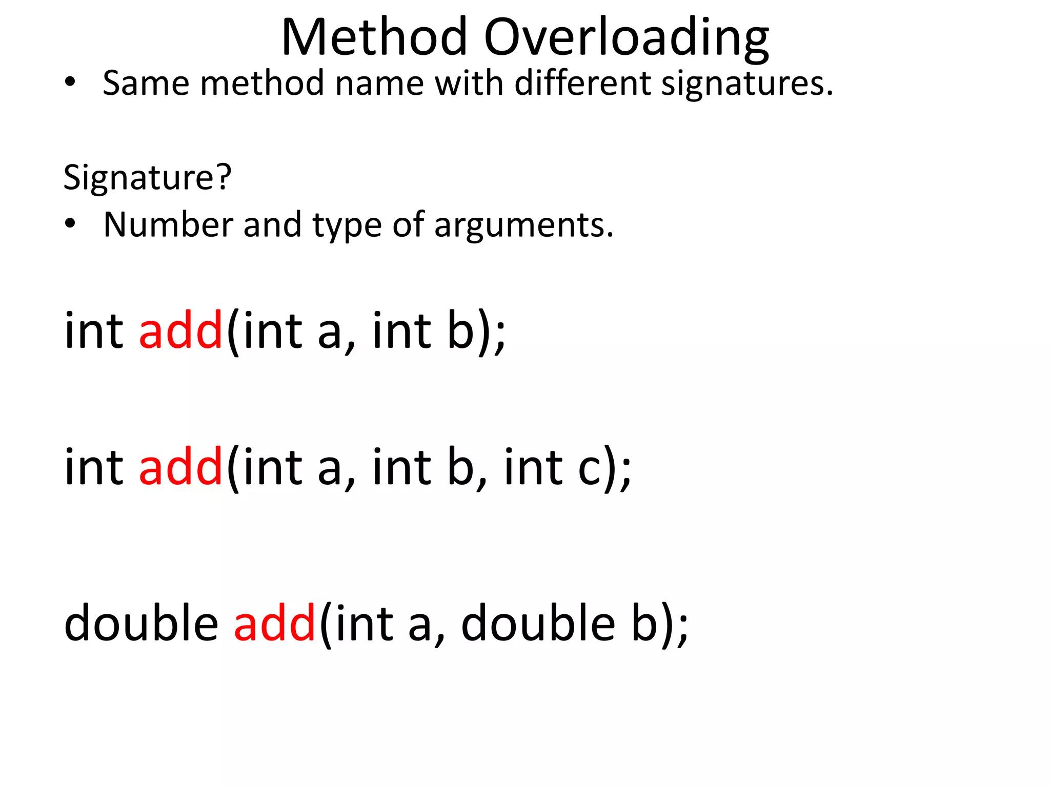 Method Overloading
• Same method name with different signatures.
Signature?
• Number and type of arguments.
int add(int a, int b);
int add(int a, int b, int c);
double add(int a, double b);
 