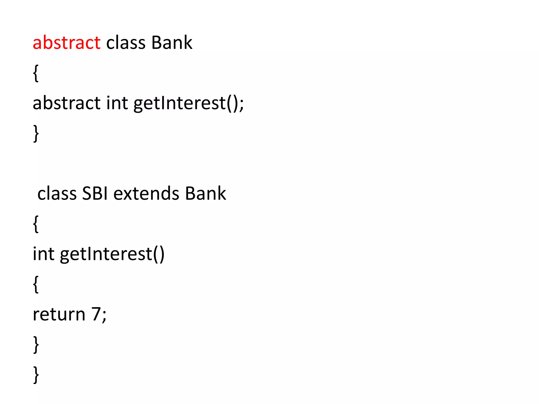 abstract class Bank
{
abstract int getInterest();
}
class SBI extends Bank
{
int getInterest()
{
return 7;
}
}
 