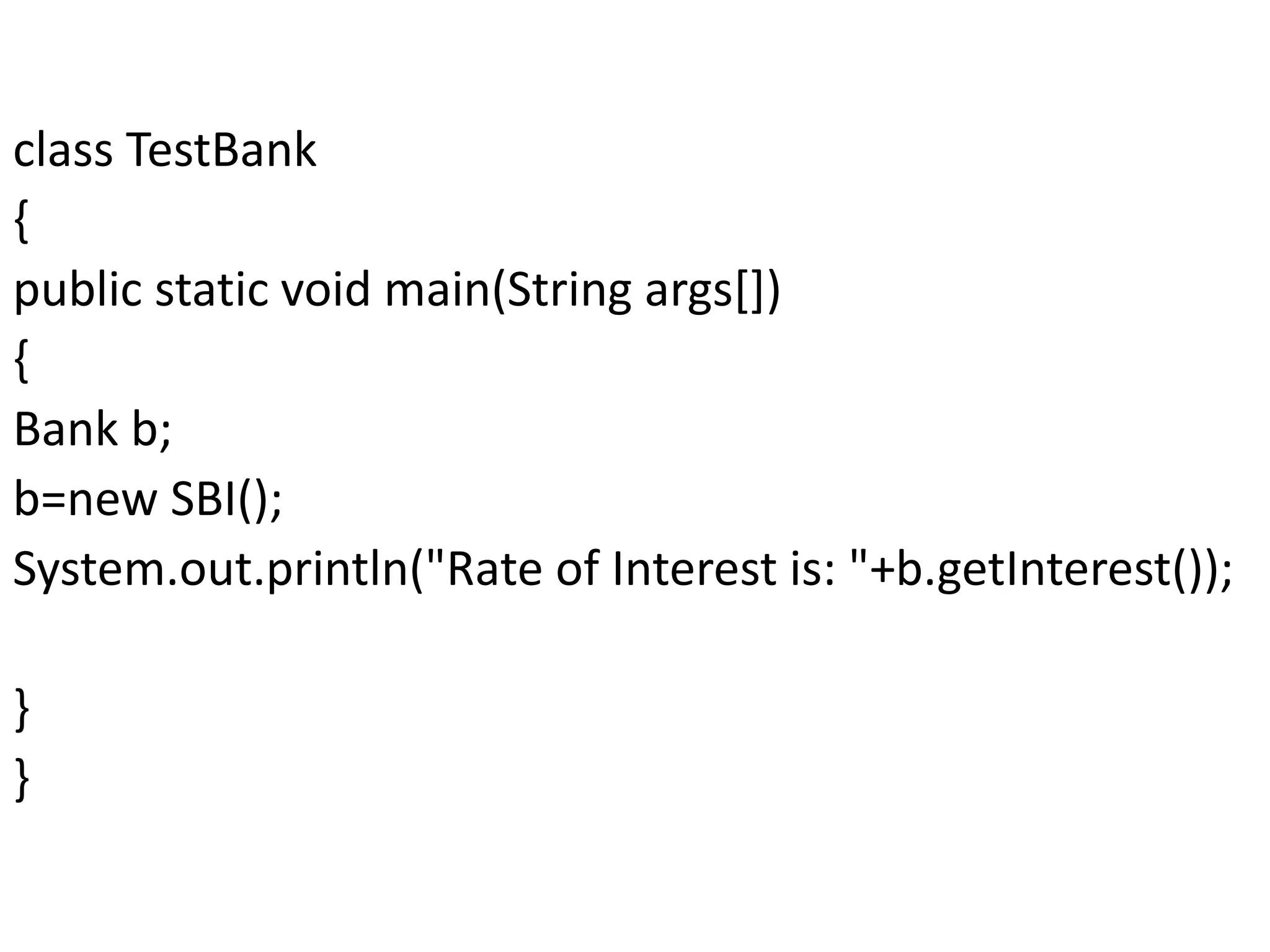 class TestBank
{
public static void main(String args[])
{
Bank b;
b=new SBI();
System.out.println("Rate of Interest is: "+b.getInterest());
}
}
 