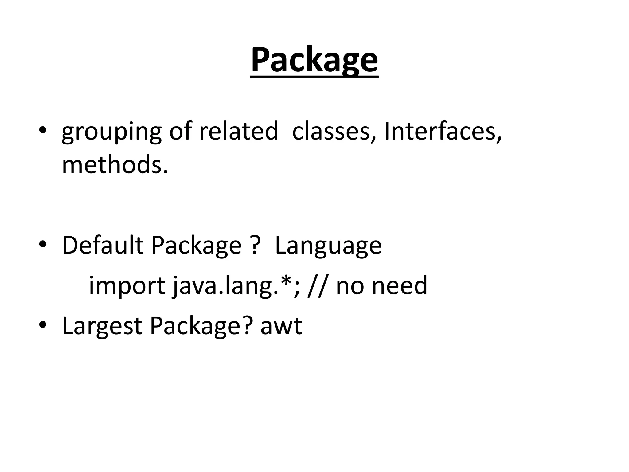 Package
• grouping of related classes, Interfaces,
methods.
• Default Package ? Language
import java.lang.*; // no need
• Largest Package? awt
 