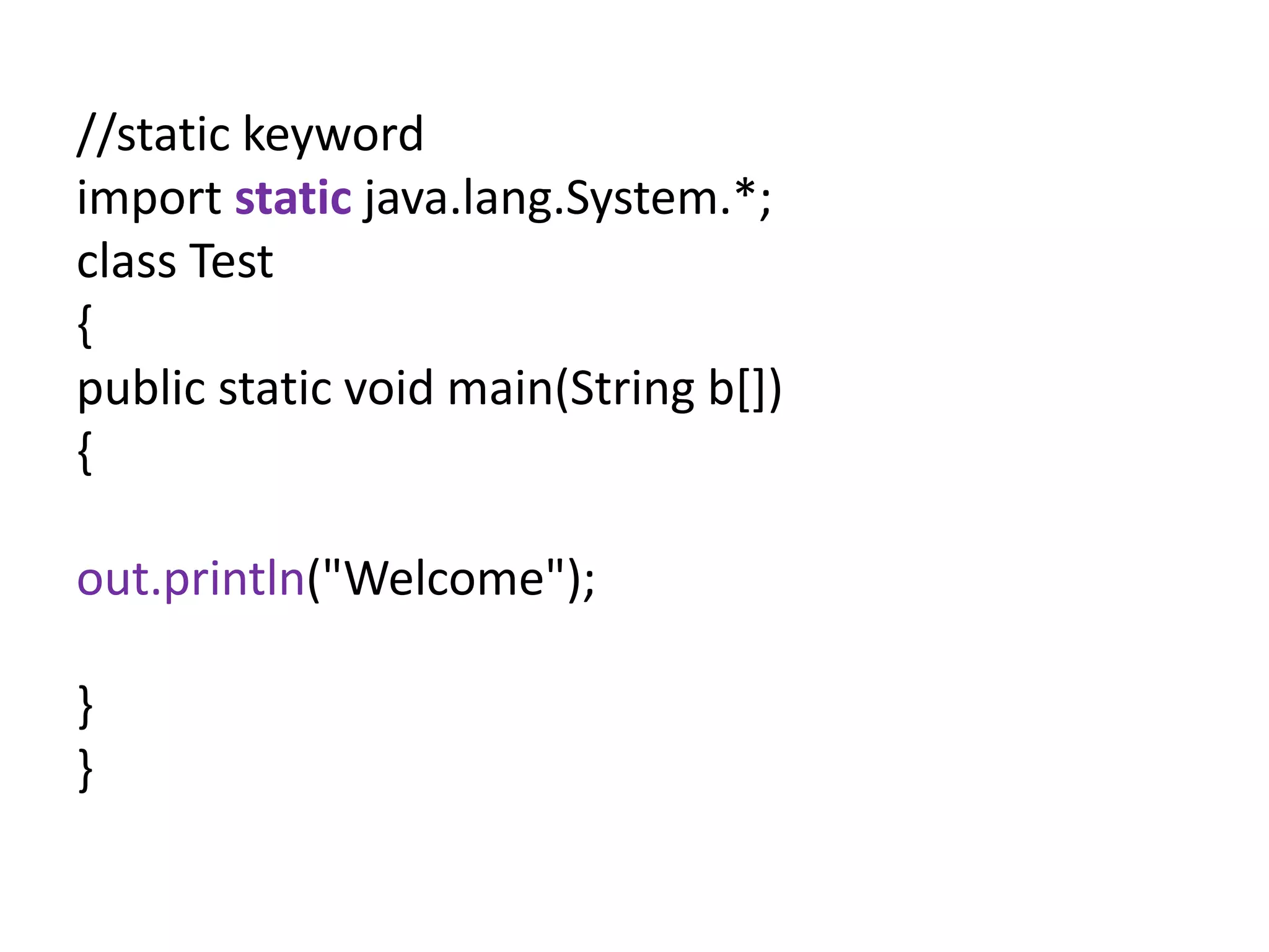 //static keyword
import static java.lang.System.*;
class Test
{
public static void main(String b[])
{
out.println("Welcome");
}
}
 