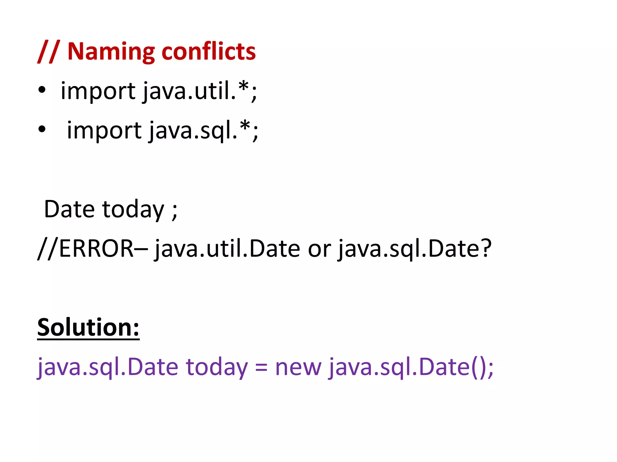 // Naming conflicts
• import java.util.*;
• import java.sql.*;
Date today ;
//ERROR– java.util.Date or java.sql.Date?
Solution:
java.sql.Date today = new java.sql.Date();
 