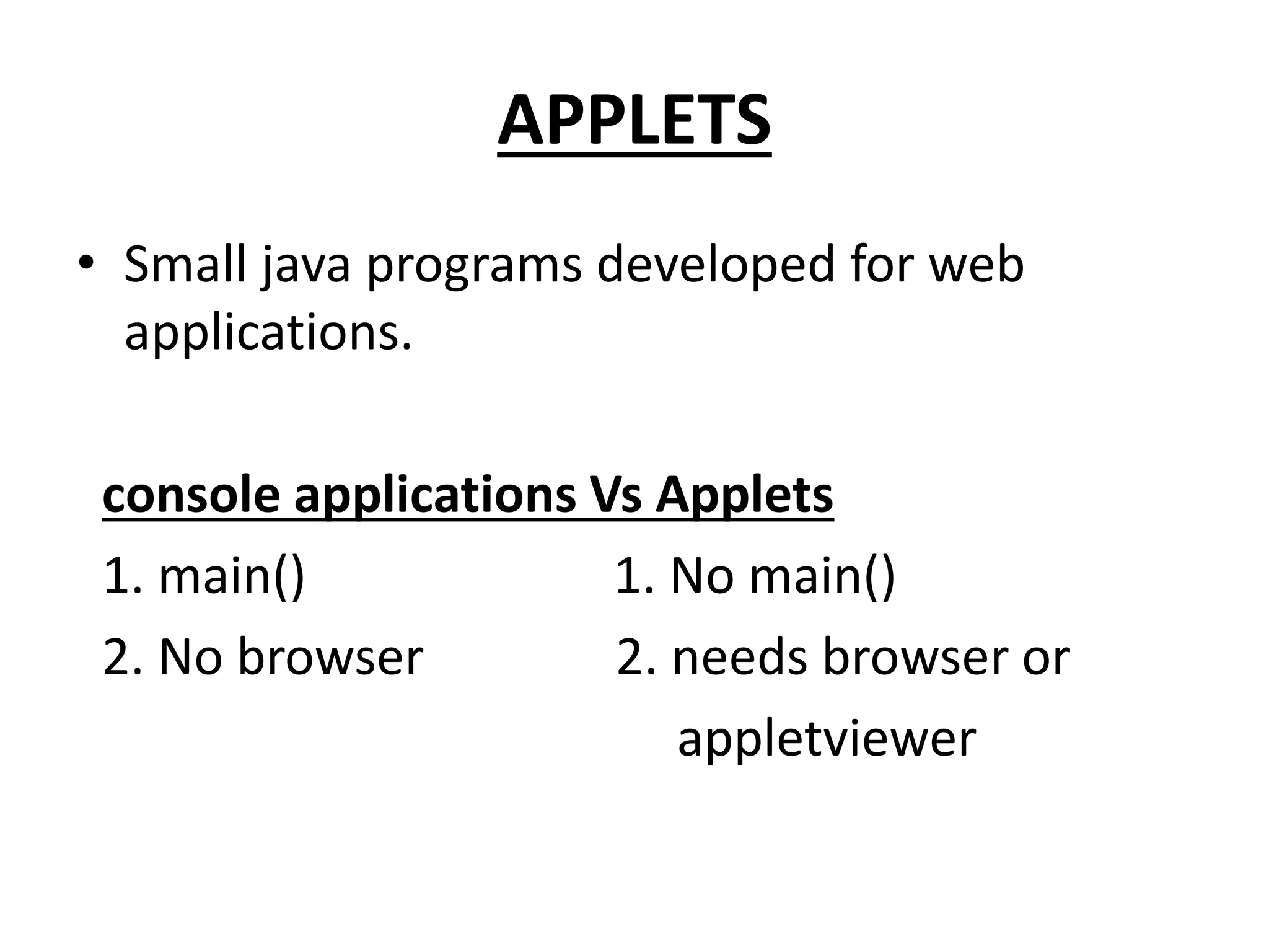 APPLETS
• Small java programs developed for web
applications.
console applications Vs Applets
1. main() 1. No main()
2. No browser 2. needs browser or
appletviewer
 