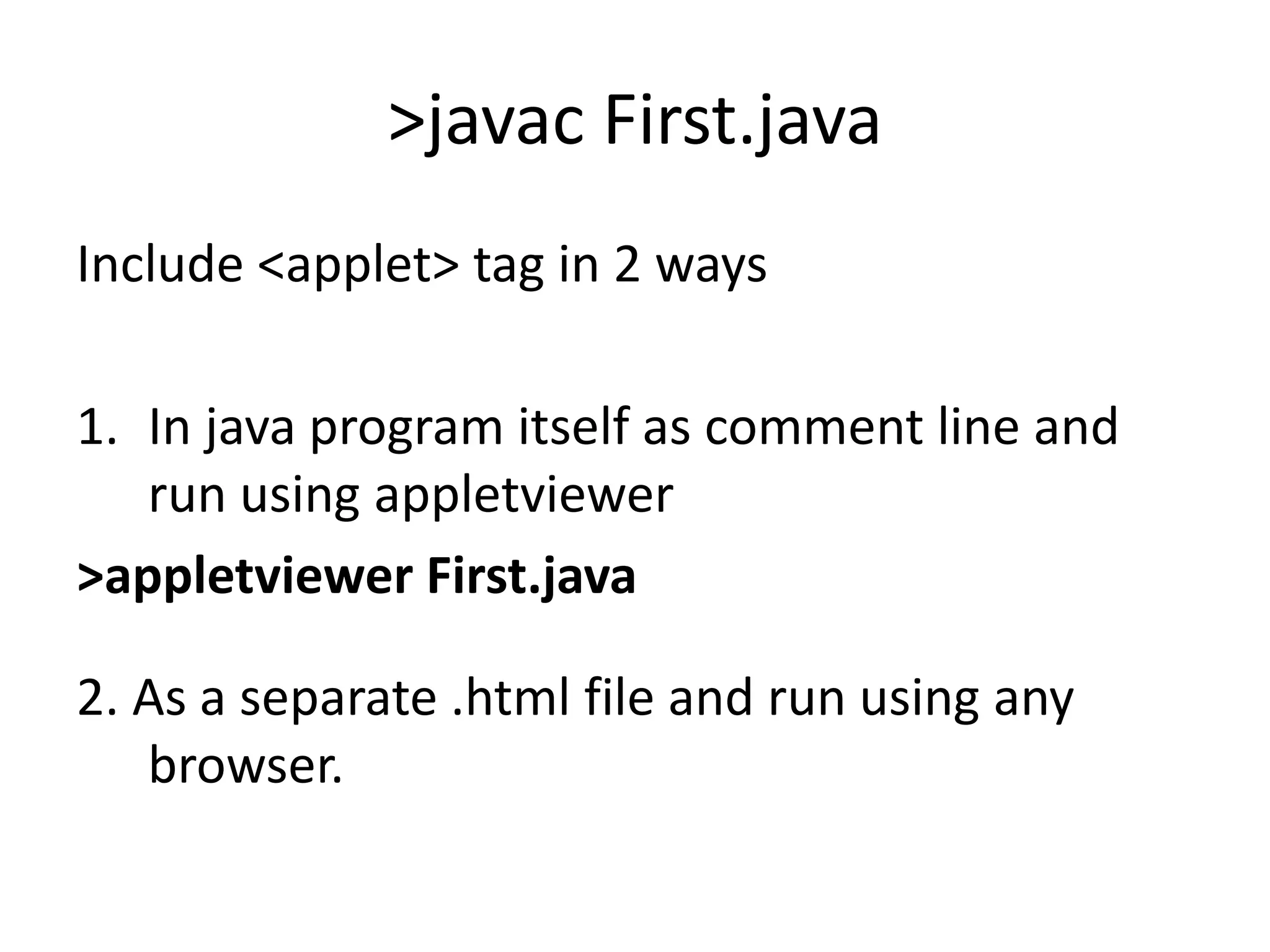 >javac First.java
Include <applet> tag in 2 ways
1. In java program itself as comment line and
run using appletviewer
>appletviewer First.java
2. As a separate .html file and run using any
browser.
 