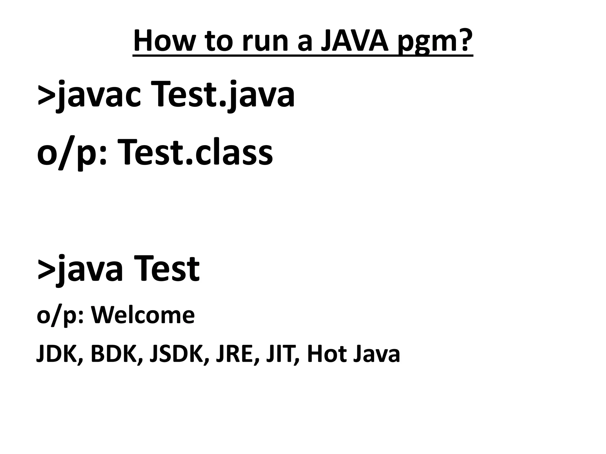 How to run a JAVA pgm?
>javac Test.java
o/p: Test.class
>java Test
o/p: Welcome
JDK, BDK, JSDK, JRE, JIT, Hot Java
 