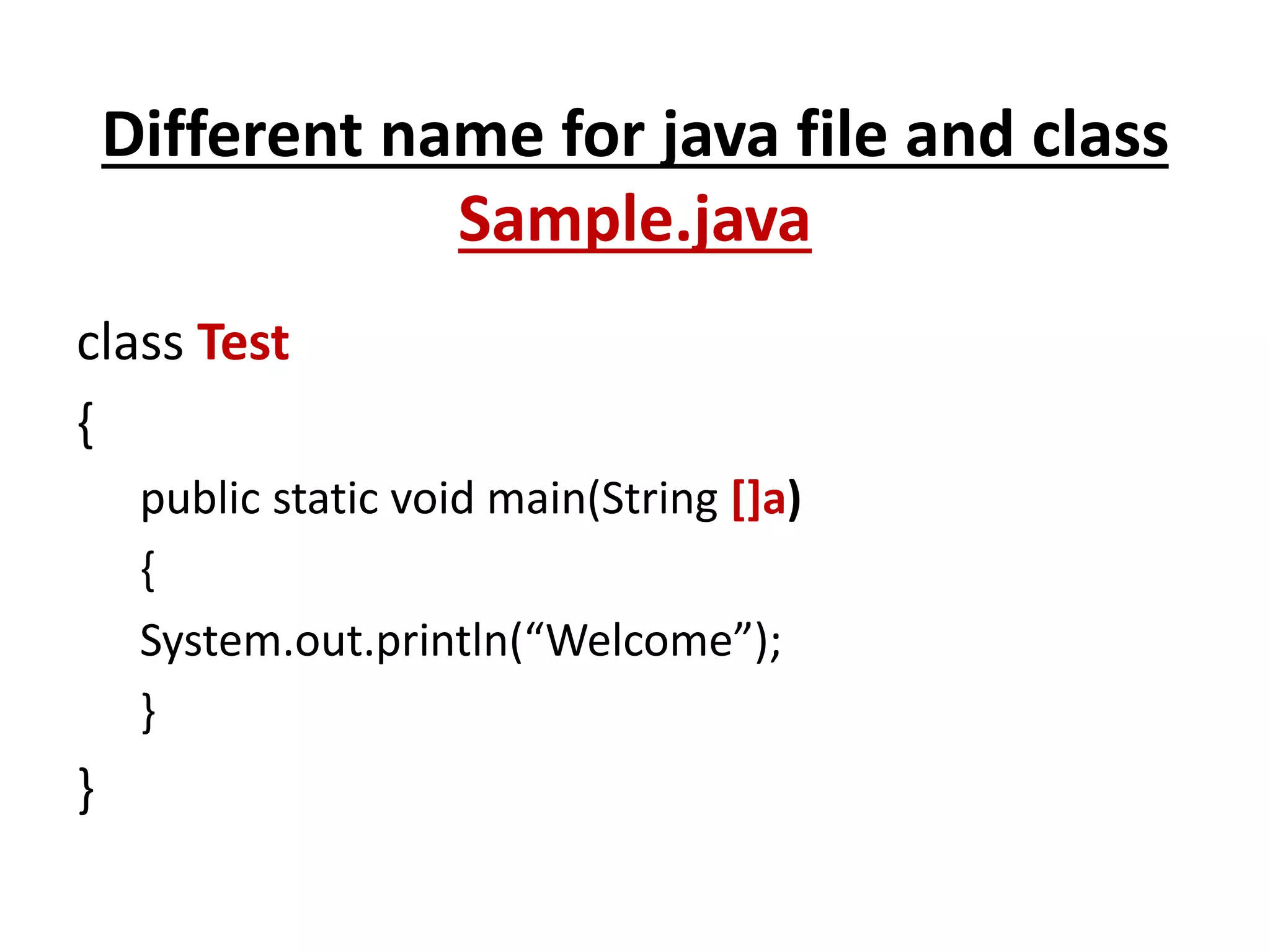 Different name for java file and class
Sample.java
class Test
{
public static void main(String []a)
{
System.out.println(“Welcome”);
}
}
 