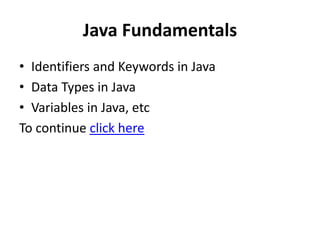 Java Fundamentals
• Identifiers and Keywords in Java
• Data Types in Java
• Variables in Java, etc
To continue click here
 