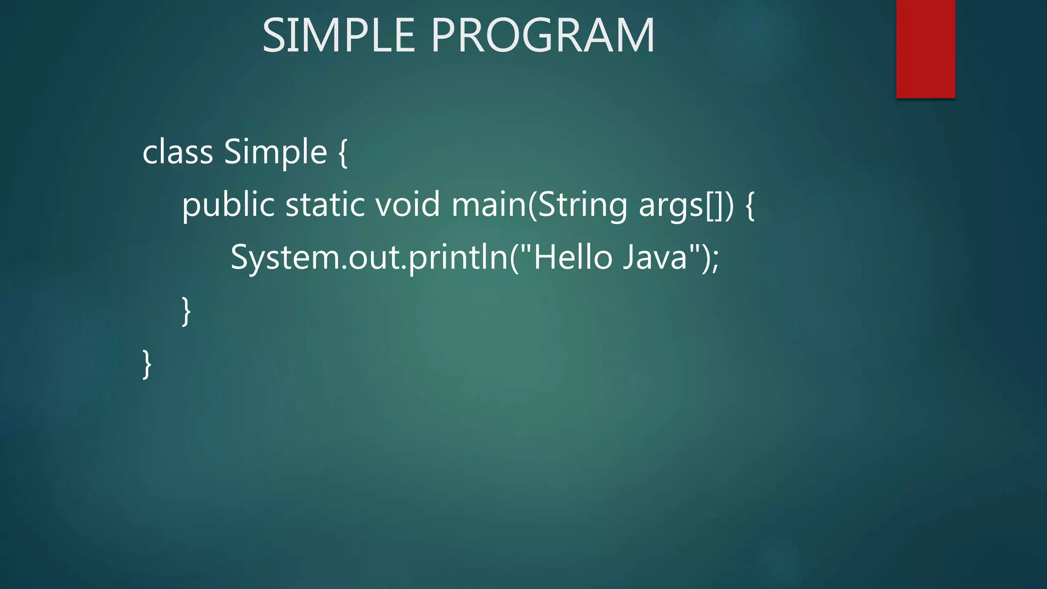 SIMPLE PROGRAM
class Simple {
public static void main(String args[]) {
System.out.println("Hello Java");
}
}
 