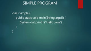 SIMPLE PROGRAM
class Simple {
public static void main(String args[]) {
System.out.println("Hello Java");
}
}
 