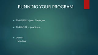  TO COMPILE - javac Simple.java
 TO EXECUTE - java Simple
 OUTPUT
Hello Java
RUNNING YOUR PROGRAM
 
