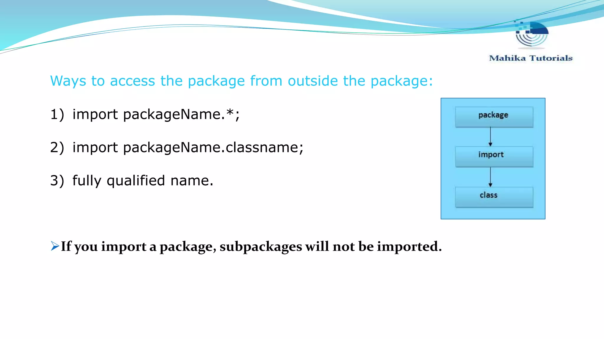 Ways to access the package from outside the package: 1) import packageName.*; 2) import packageName.classname; 3) fully qualified name. If you import a package, subpackages will not be imported. 