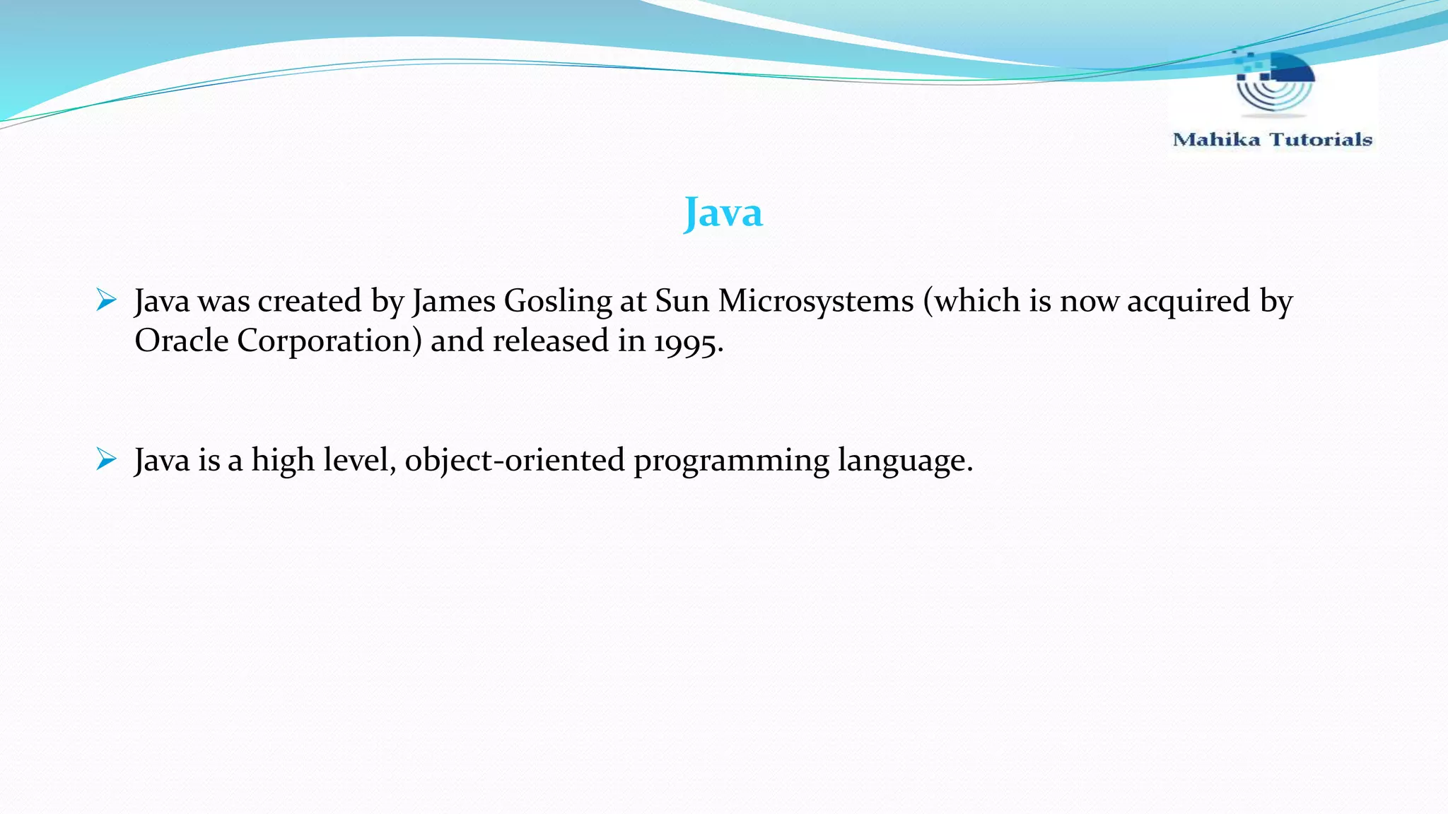 Java  Java was created by James Gosling at Sun Microsystems (which is now acquired by Oracle Corporation) and released in 1995.  Java is a high level, object-oriented programming language. 