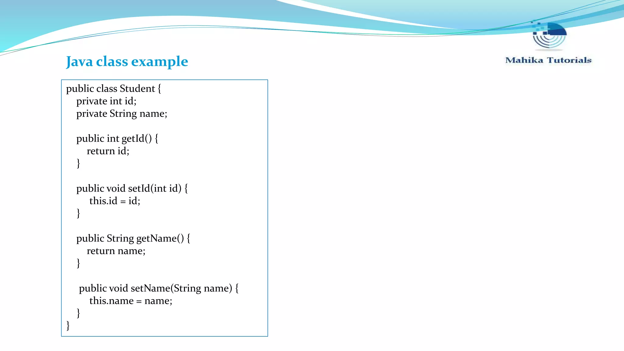 public class Student { private int id; private String name; public int getId() { return id; } public void setId(int id) { this.id = id; } public String getName() { return name; } public void setName(String name) { this.name = name; } } Java class example 