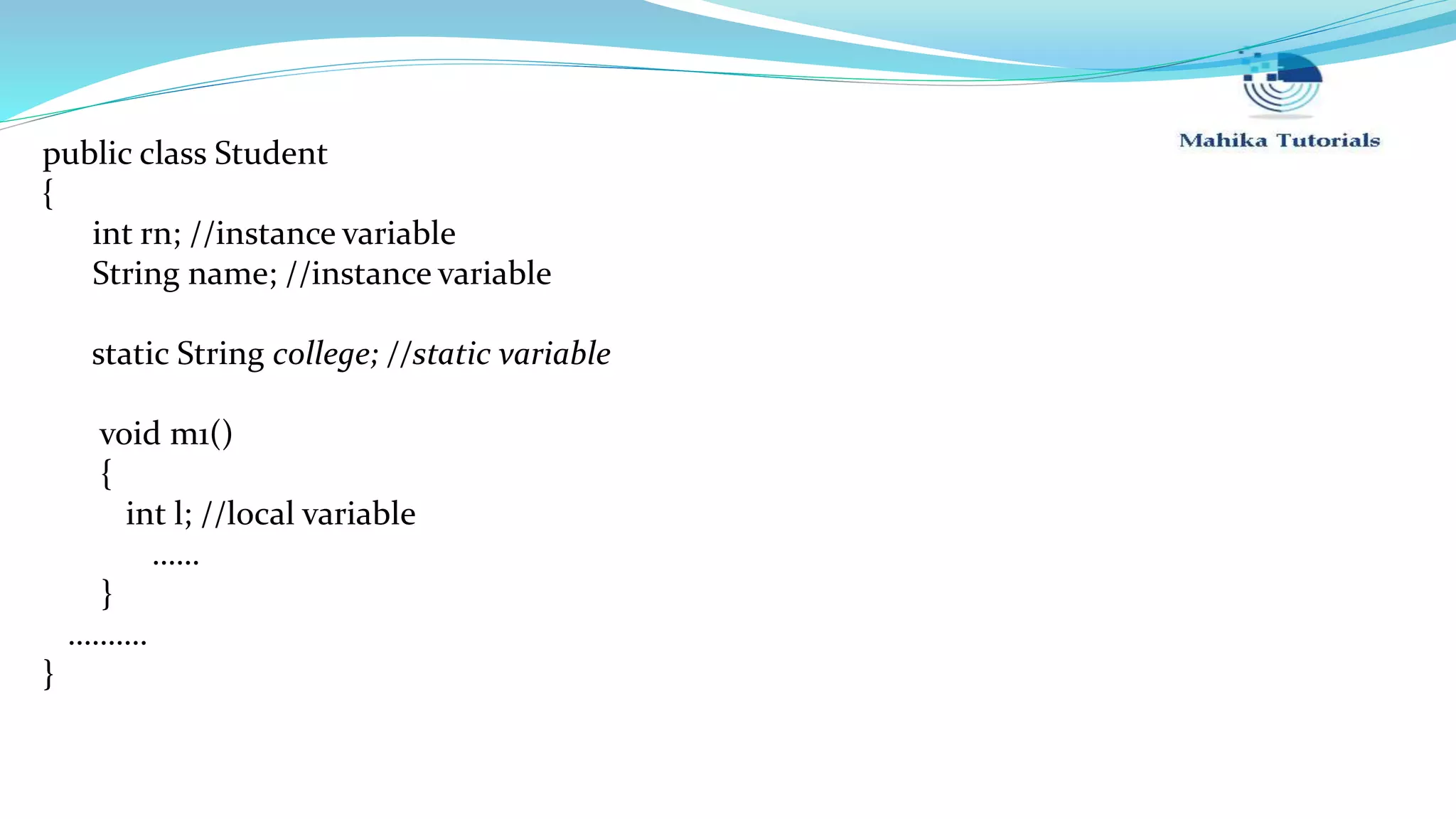 public class Student { int rn; //instance variable String name; //instance variable static String college; //static variable void m1() { int l; //local variable …… } ………. } 