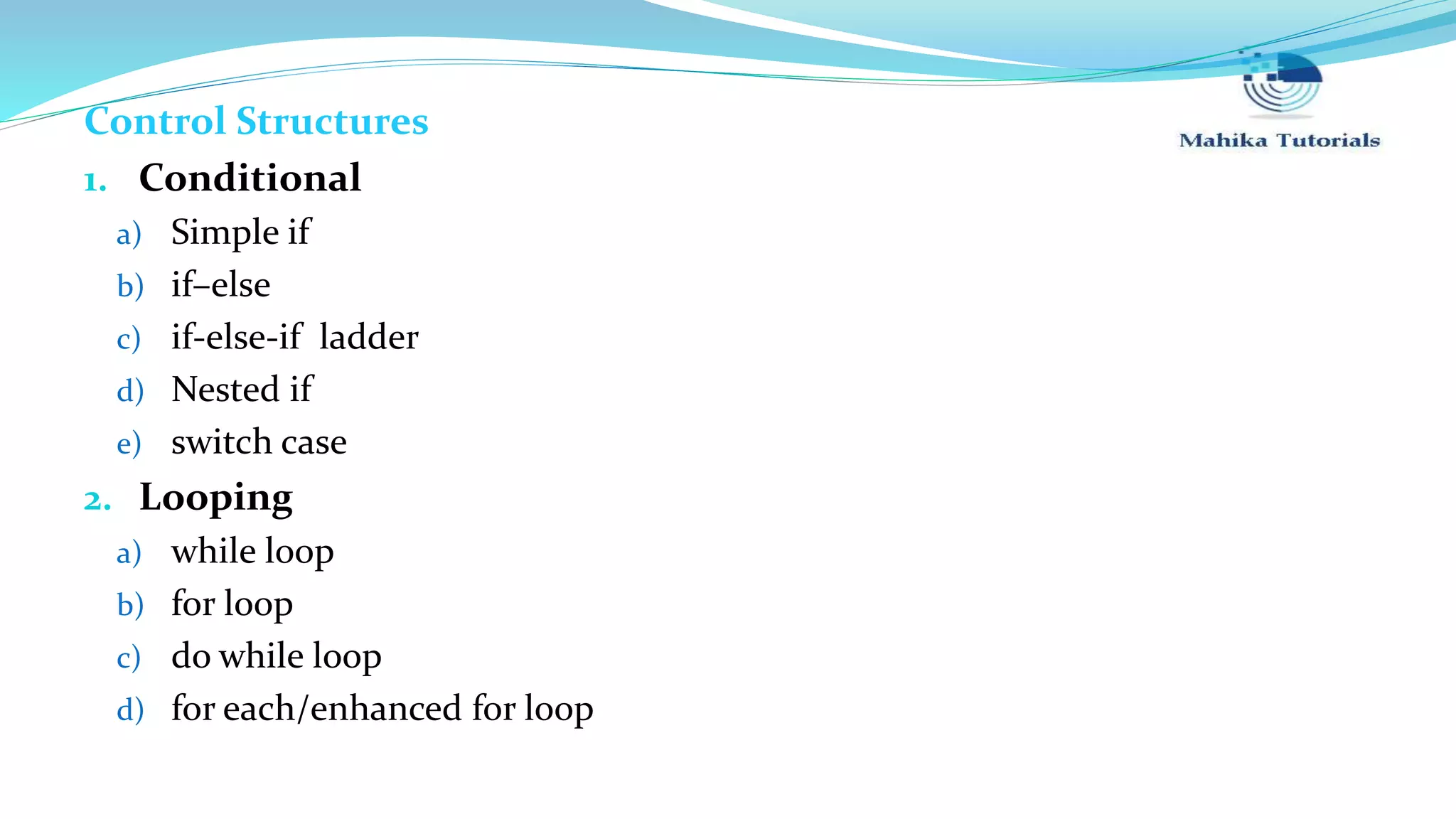 Control Structures 1. Conditional a) Simple if b) if–else c) if-else-if ladder d) Nested if e) switch case 2. Looping a) while loop b) for loop c) do while loop d) for each/enhanced for loop 