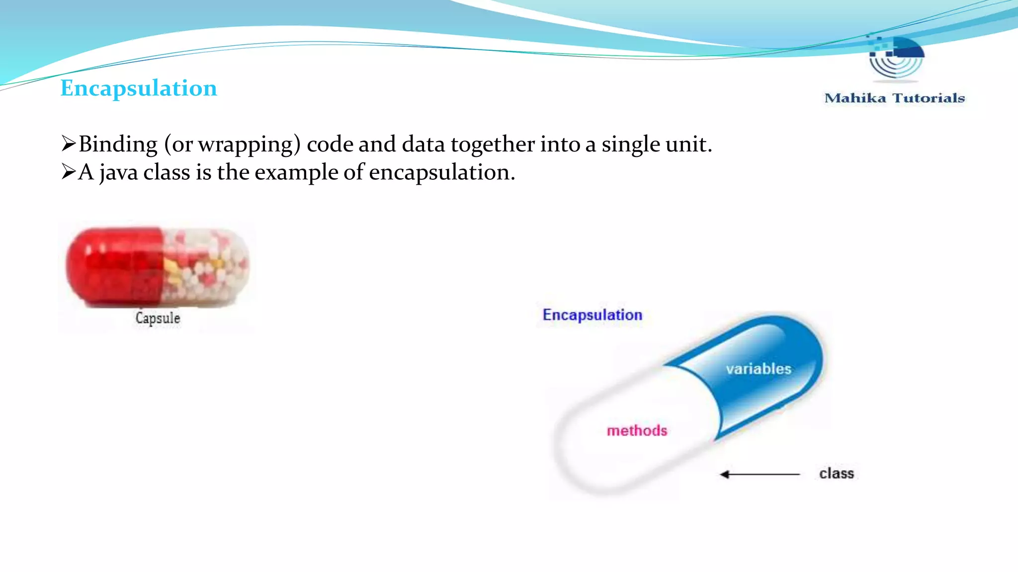 Encapsulation Binding (or wrapping) code and data together into a single unit. A java class is the example of encapsulation. 