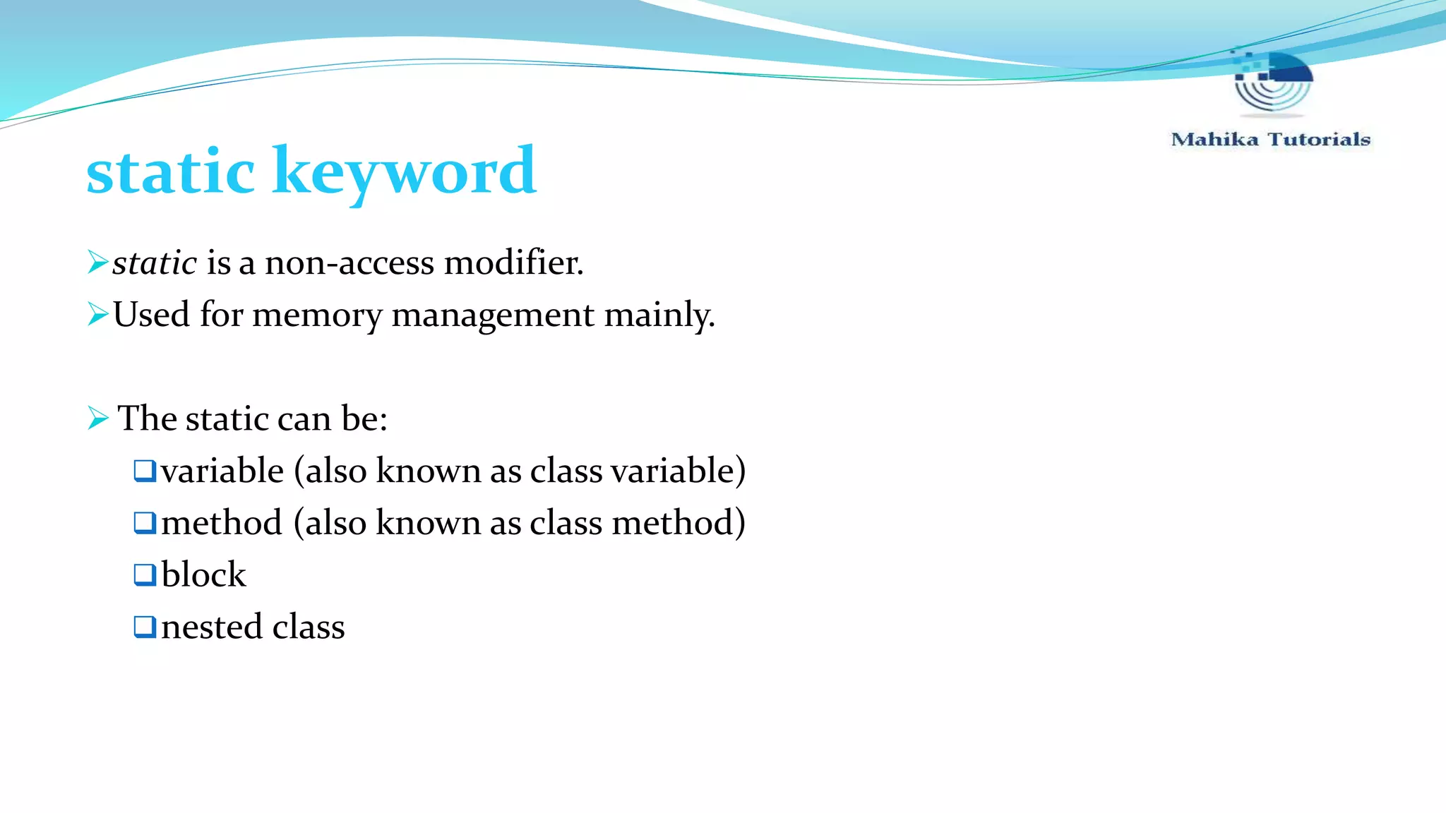 static keyword static is a non-access modifier. Used for memory management mainly.  The static can be: variable (also known as class variable) method (also known as class method) block nested class 