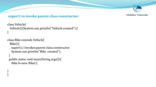 super() to invoke parent class constructor:
class Vehicle{
Vehicle(){System.out.println("Vehicle created");}
}
class Bike extends Vehicle{
Bike(){
super();//invokes parent class constructor
System.out.println("Bike created");
}
public static void main(String args[]){
Bike b=new Bike();
}
}
 