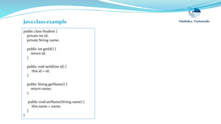 public class Student {
private int id;
private String name;
public int getId() {
return id;
}
public void setId(int id) {
this.id = id;
}
public String getName() {
return name;
}
public void setName(String name) {
this.name = name;
}
}
Java class example
 
