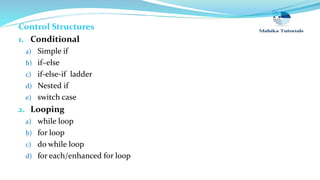 Control Structures
1. Conditional
a) Simple if
b) if–else
c) if-else-if ladder
d) Nested if
e) switch case
2. Looping
a) while loop
b) for loop
c) do while loop
d) for each/enhanced for loop
 