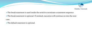 The break statement is used inside the switch to terminate a statement sequence.
The break statement is optional. If omitted, execution will continue on into the next
case.
The default statement is optional.
 