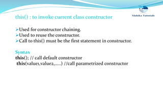 this() : to invoke current class constructor
Used for constructor chaining.
Used to reuse the constructor.
Call to this() must be the first statement in constructor.
Syntax
this(); // call default constructor
this(value1,value2,.....) //call parametrized constructor
 