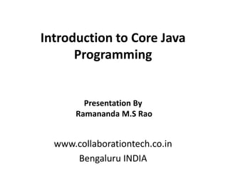 Introduction to Core Java
Programming
www.collaborationtech.co.in
Bengaluru INDIA
Presentation By
Ramananda M.S Rao
 