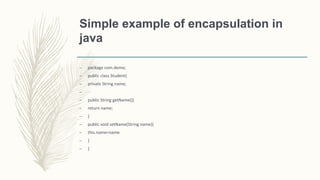 Simple example of encapsulation in
java
– package com.demo;
– public class Student{
– private String name;
–
– public String getName(){
– return name;
– }
– public void setName(String name){
– this.name=name
– }
– }
 