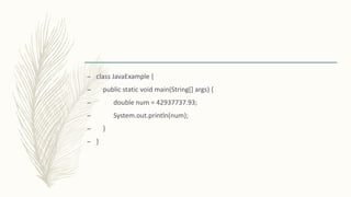 – class JavaExample {
– public static void main(String[] args) {
– double num = 42937737.93;
– System.out.println(num);
– }
– }
 