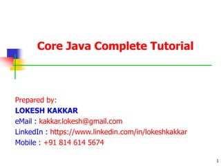 Core Java Complete Tutorial
Prepared by:
LOKESH KAKKAR
eMail : kakkar.lokesh@gmail.com
LinkedIn : https://www.linkedin.com/in/lokeshkakkar
Mobile : +91 814 614 5674
1
 