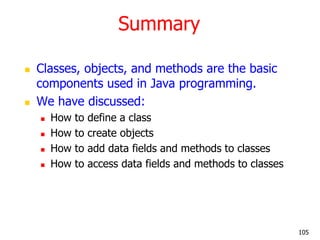 Summary
 Classes, objects, and methods are the basic
components used in Java programming.
 We have discussed:
 How to d...