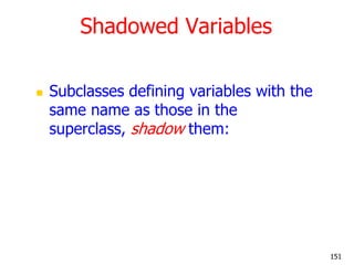 Shadowed Variables
 Subclasses defining variables with the
same name as those in the
superclass, shadow them:
151
 