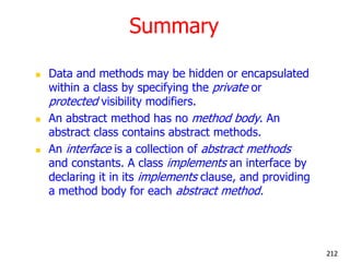 Summary
 Data and methods may be hidden or encapsulated
within a class by specifying the private or
protected visibility ...