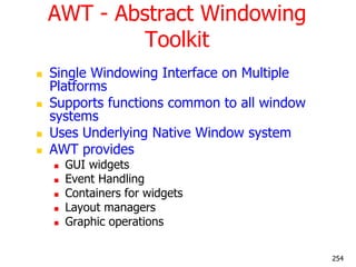 AWT - Abstract Windowing
Toolkit
 Single Windowing Interface on Multiple
Platforms
 Supports functions common to all win...