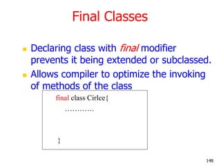 Final Classes
 Declaring class with final modifier
prevents it being extended or subclassed.
 Allows compiler to optimize the invoking
of methods of the class
final class Cirlce{
…………
}
148
 