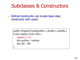 Subclasses & Constructors
 Defined constructor can invoke base class
constructor with super:
public GraphicCircle(double x, double y, double r,
Color outline, Color fill) {
super(x, y, r);
this.outline = outline;
this fill = fill
}
150
 