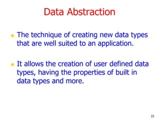 Data Abstraction
 The technique of creating new data types
that are well suited to an application.
 It allows the creation of user defined data
types, having the properties of built in
data types and more.
21
 