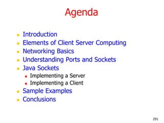 Agenda
 Introduction
 Elements of Client Server Computing
 Networking Basics
 Understanding Ports and Sockets
 Java Sockets
 Implementing a Server
 Implementing a Client
 Sample Examples
 Conclusions
291
 