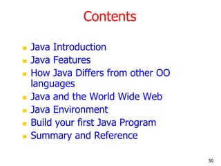 Contents
 Java Introduction
 Java Features
 How Java Differs from other OO
languages
 Java and the World Wide Web
 Java Environment
 Build your first Java Program
 Summary and Reference
50
 