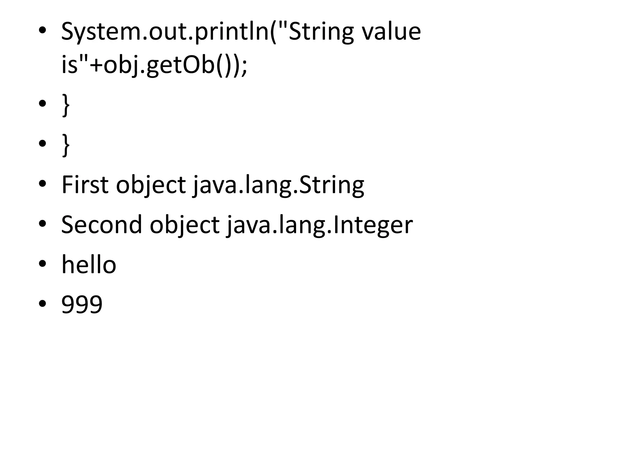 • System.out.println("String value
is"+obj.getOb());
• }
• }
• First object java.lang.String
• Second object java.lang.Integer
• hello
• 999
 
