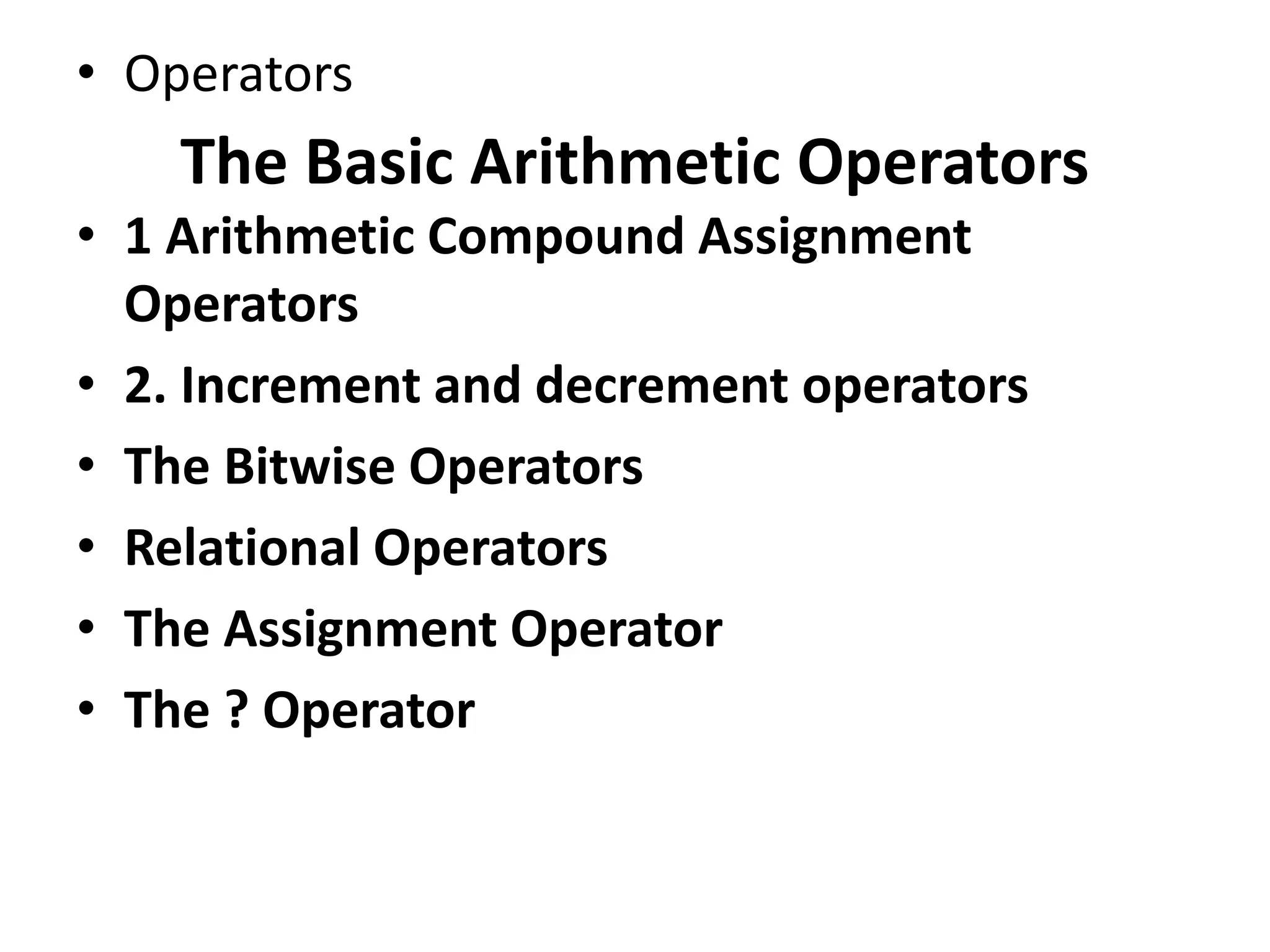 • Operators
• 1 Arithmetic Compound Assignment
Operators
• 2. Increment and decrement operators
• The Bitwise Operators
• Relational Operators
• The Assignment Operator
• The ? Operator
The Basic Arithmetic Operators
 