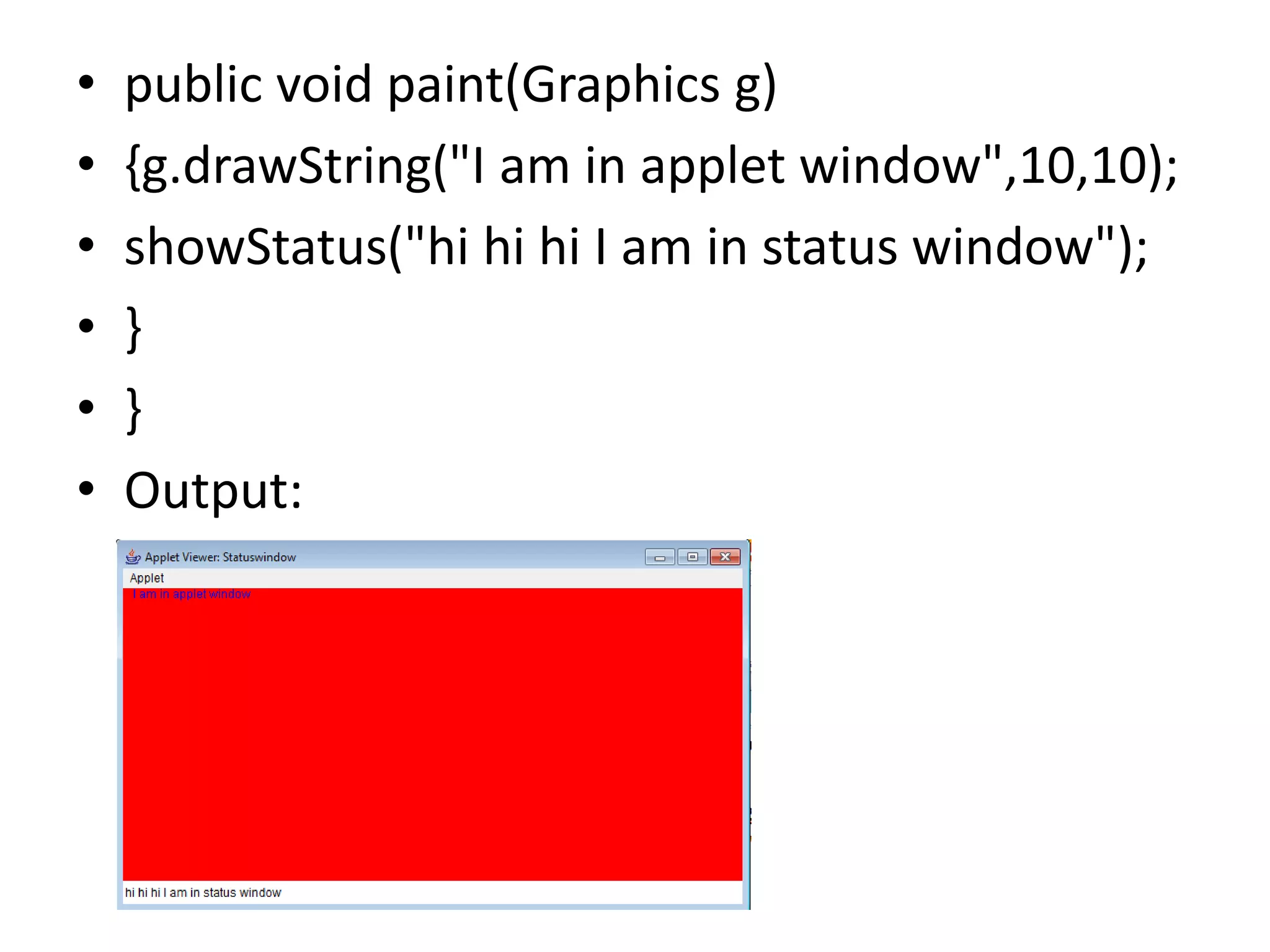 • public void paint(Graphics g)
• {g.drawString("I am in applet window",10,10);
• showStatus("hi hi hi I am in status window");
• }
• }
• Output:
 