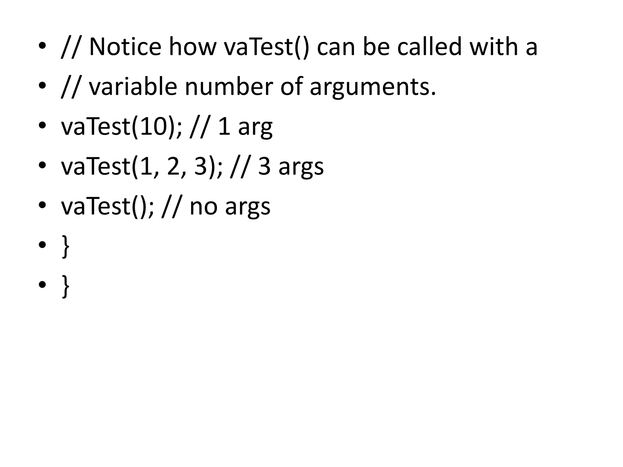 • // Notice how vaTest() can be called with a
• // variable number of arguments.
• vaTest(10); // 1 arg
• vaTest(1, 2, 3); // 3 args
• vaTest(); // no args
• }
• }
 
