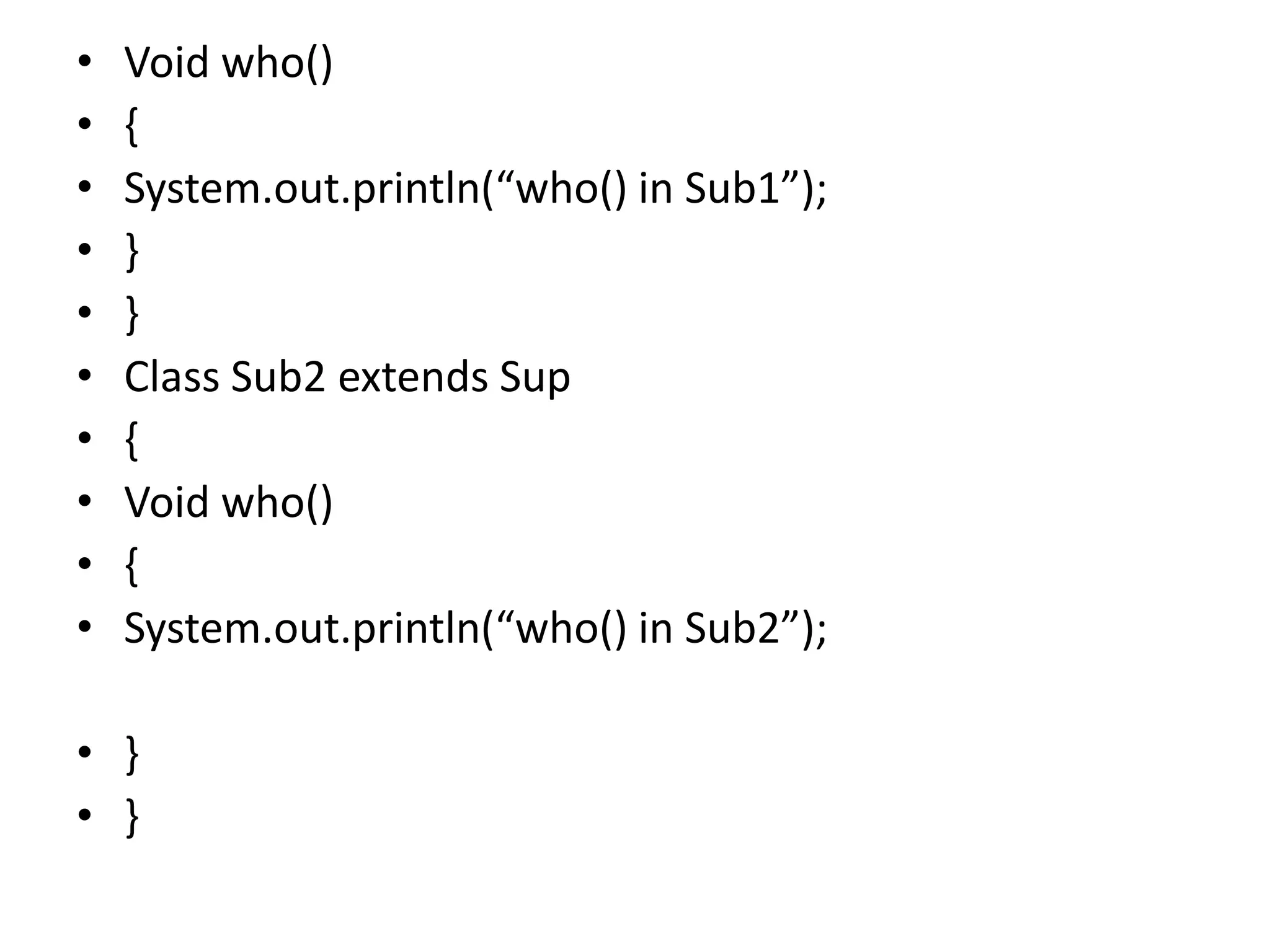 • Void who()
• {
• System.out.println(“who() in Sub1”);
• }
• }
• Class Sub2 extends Sup
• {
• Void who()
• {
• System.out.println(“who() in Sub2”);
• }
• }
 